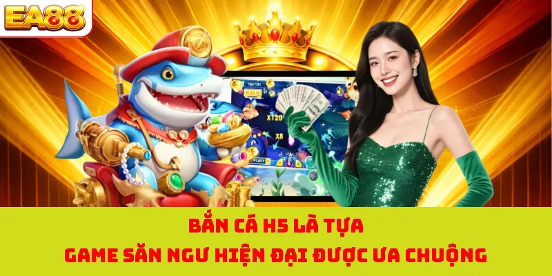 Bắn cá H5 là tựa game săn ngư hiện đại được ưa chuộng
