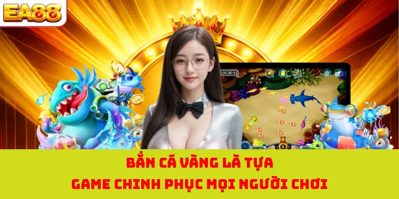 Bắn cá vàng là tựa game chinh phục mọi người chơi