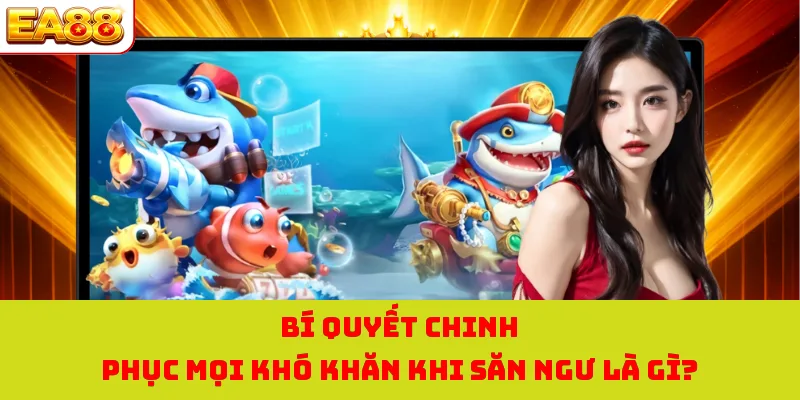Bí quyết chinh phục mọi khó khăn khi săn ngư là gì?