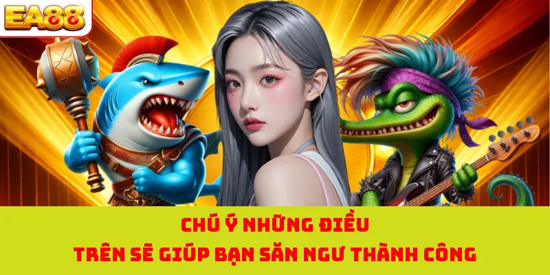 Chú ý những điều trên sẽ giúp bạn săn ngư thành công
