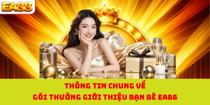 Thông tin chung về gói thưởng giới thiệu bạn bè EA88 