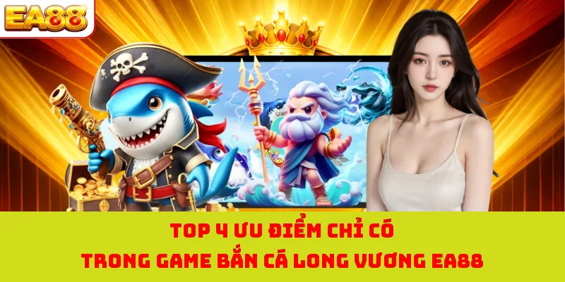 Top 4 ưu điểm chỉ có trong game bắn cá long vương EA88