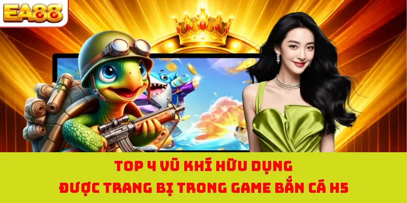 Top 4 vũ khí hữu dụng được trang bị trong game bắn cá H5
