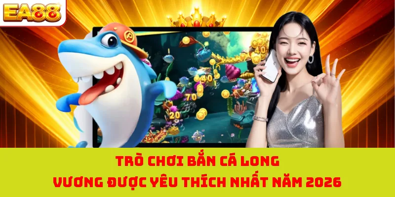 Trò chơi bắn cá long vương được yêu thích nhất năm 2026